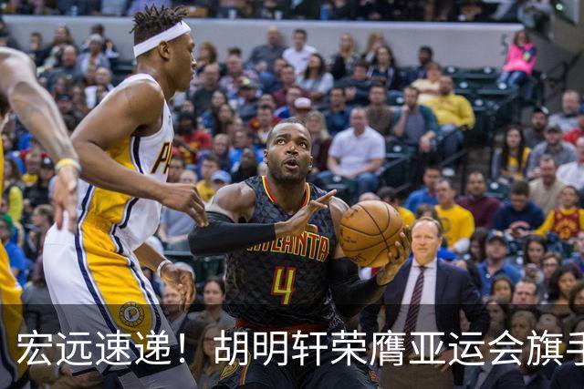 宏远速递！胡明轩荣膺亚运会旗手，崔永熙强势回归，广东分组结果揭晓